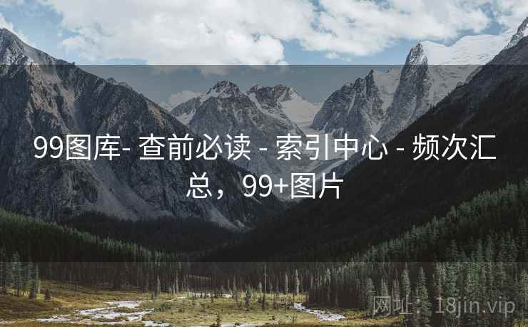 99图库- 查前必读 - 索引中心 - 频次汇总，99+图片