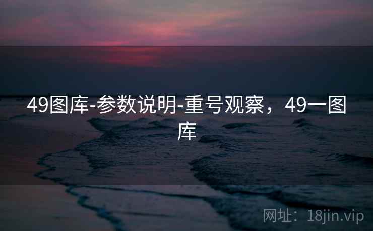详细阅读:49图库-参数说明-重号观察,49一图库 49图库-参数说明-重号观察,49一图库