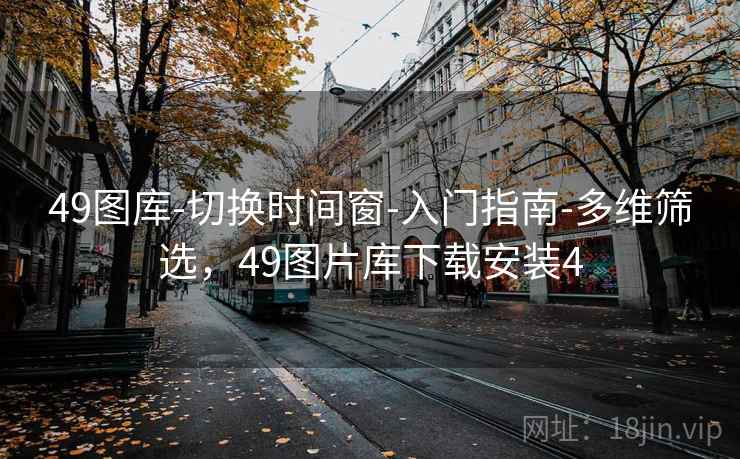 详细阅读:49图库-切换时间窗-入门指南-多维筛选,49图片库下载安装4 49图库-切换时间窗-入门指南-多维筛选,49图片库下载安装4